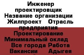 Инженер-проектировщик › Название организации ­ Жилпроект › Отрасль предприятия ­ Проектирование › Минимальный оклад ­ 1 - Все города Работа » Вакансии   . Адыгея респ.,Адыгейск г.